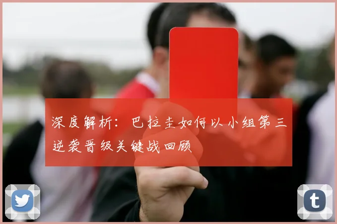 深度解析：巴拉圭如何以小组第三逆袭晋级关键战回顾