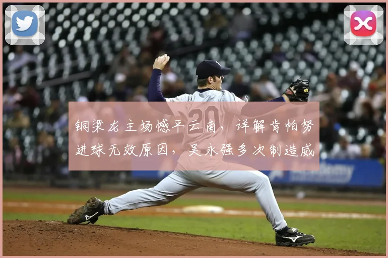 铜梁龙主场憾平云南，详解肯帕努进球无效原因，吴永强多次制造威胁
