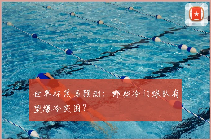 世界杯黑马预测:哪些冷门球队有望爆冷突围?