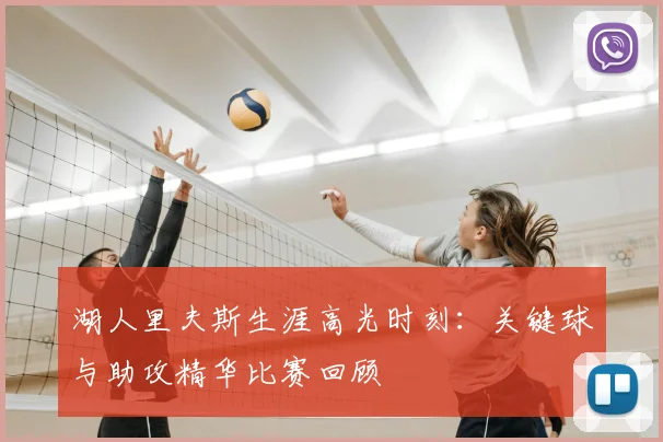 湖人里夫斯生涯高光时刻：关键球与助攻精华比赛回顾