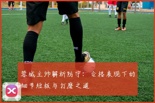 蓉城主帅解析防守:合格表现下的细节短板与打磨之道
