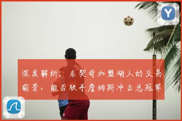深度解析：东契奇加盟湖人的交易前景，能否联手詹姆斯冲击总冠军并接班领袖？