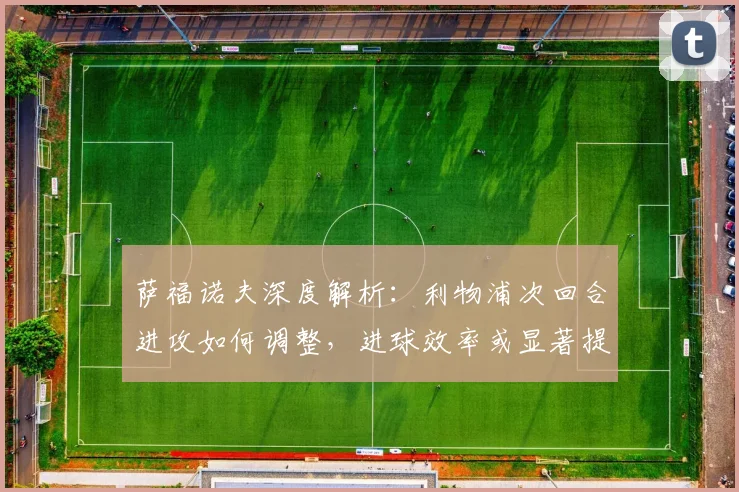 萨福诺夫深度解析：利物浦次回合进攻如何调整，进球效率或显著提升