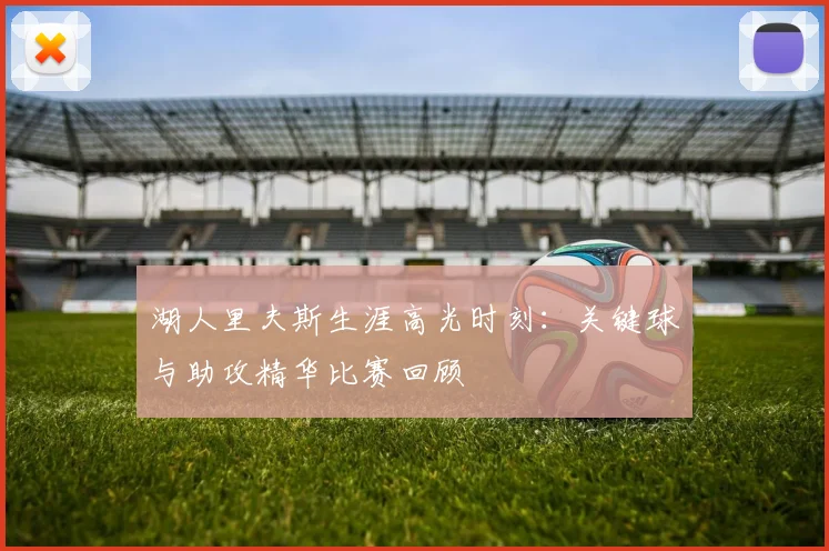 湖人里夫斯生涯高光时刻：关键球与助攻精华比赛回顾