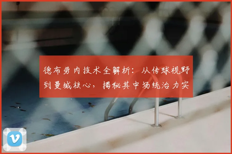 德布劳内技术全解析：从传球视野到曼城核心，揭秘其中场统治力实战案例
