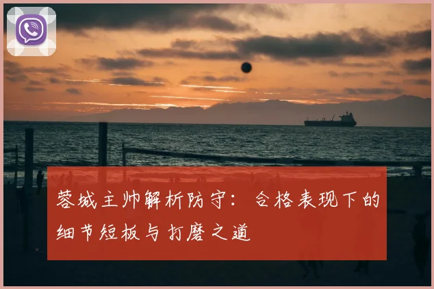 蓉城主帅解析防守：合格表现下的细节短板与打磨之道