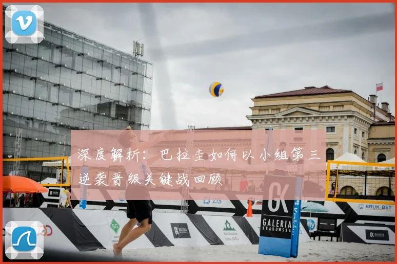 深度解析：巴拉圭如何以小组第三逆袭晋级关键战回顾