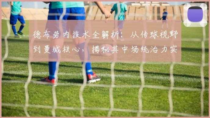 德布劳内技术全解析：从传球视野到曼城核心，揭秘其中场统治力实战案例